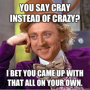 You say cray instead of crazy?  I bet you came up with that all on your own.  Condescending Wonka