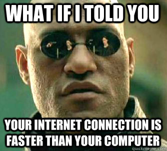 what if i told you Your internet connection is faster than your computer  Matrix Morpheus