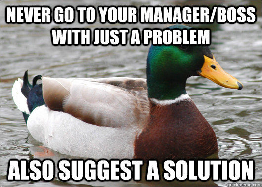 Never go to your manager/boss with just a problem Also suggest a solution  Actual Advice Mallard