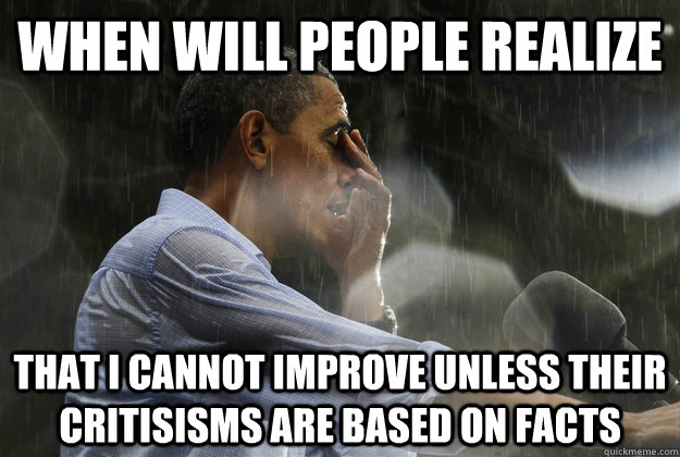 When will people realize that I cannot improve unless their critisisms are based on facts  