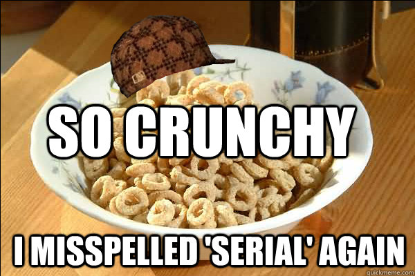So crunchy  I misspelled 'serial' again  Scumbag cerel