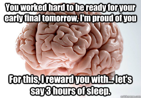 You worked hard to be ready for your early final tomorrow, I'm proud of you For this, I reward you with... let's say 3 hours of sleep.   Scumbag Brain