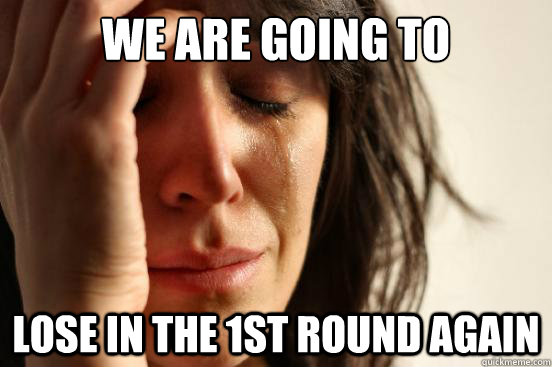 We are going to lose in the 1st round again  First World Problems