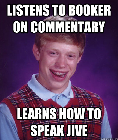 listens to booker on commentary  learns how to speak jive   Bad Luck Brian