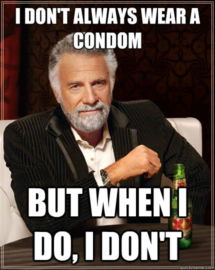 I don't always wear a condom But when i do, I don't  The Most Interesting Man In The World