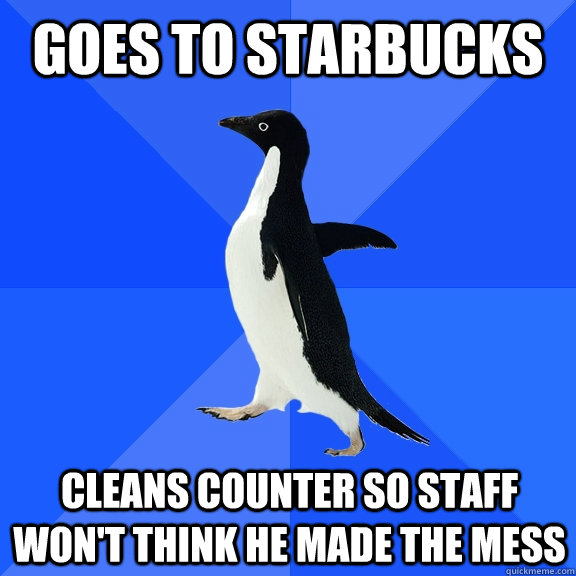 goes to starbucks  cleans counter so staff won't think he made the mess   Socially Awkward Penguin