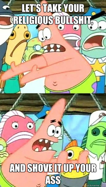 Let's take your religious bullshit, And shove it up your ass  Push it somewhere else Patrick