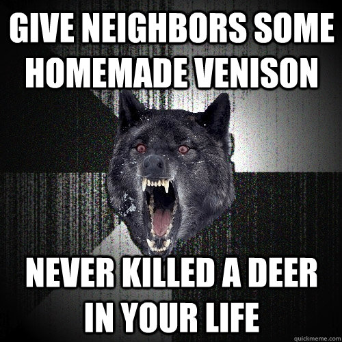 give neighbors some homemade venison  never killed a deer in your life  Insanity Wolf