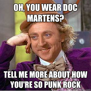Oh, you wear doc martens? Tell me more about how you're so punk rock  Condescending Wonka