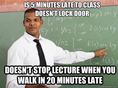 IS 5 MINUTES LATE TO CLASS
DOESN'T LOCK DOOR doesn't stop lecture when you walk in 20 minutes late  Good Guy Teacher