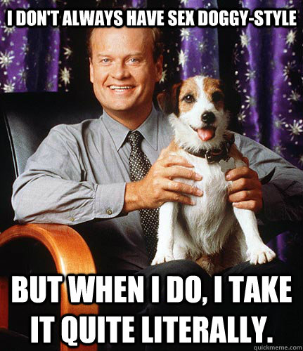 I don't always have sex doggy-style but when I do, I take it quite literally. - I don't always have sex doggy-style but when I do, I take it quite literally.  The dog from Frasier