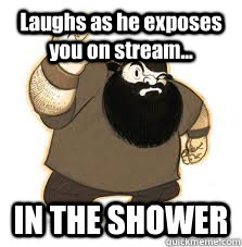 Laughs as he exposes you on stream... IN THE SHOWER  