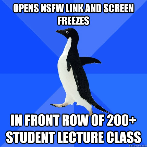 opens NSFW link and screen freezes in front row of 200+ student lecture class  Socially Awkward Penguin
