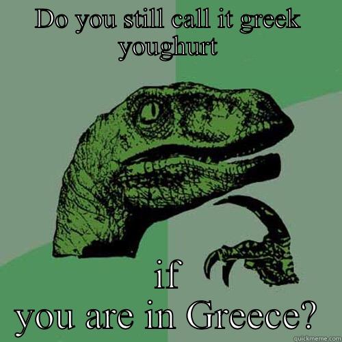 DO YOU STILL CALL IT GREEK YOUGHURT IF YOU ARE IN GREECE? Philosoraptor