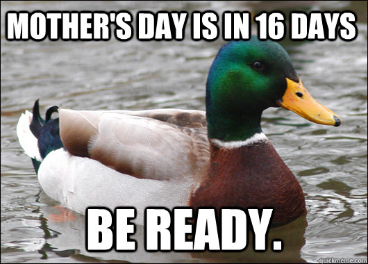 Mother's day is in 16 days Be ready.  Actual Advice Mallard