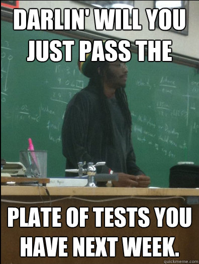 Darlin' will you just pass the PLATE OF TESTS YOU HAVE NEXT WEEK.  Rasta Science Teacher