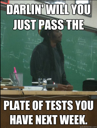 Darlin' will you just pass the PLATE OF TESTS YOU HAVE NEXT WEEK. - Darlin' will you just pass the PLATE OF TESTS YOU HAVE NEXT WEEK.  Rasta Science Teacher