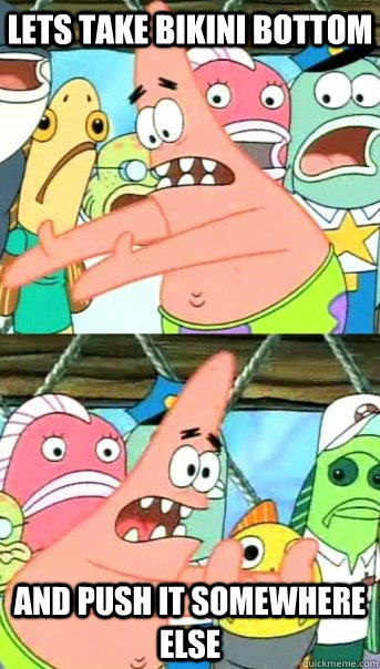 Lets take bikini bottom and push it somewhere else    Push it somewhere else Patrick