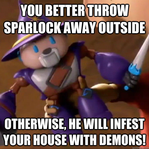 You better throw Sparlock away outside Otherwise, he will infest your house with demons!  Sparlock