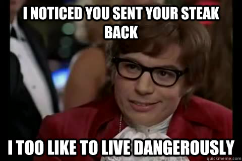 I noticed you sent your steak back i too like to live dangerously  Dangerously - Austin Powers