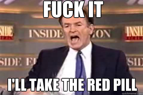 fuck it i'll take the red pill  Fuck It Bill OReilly