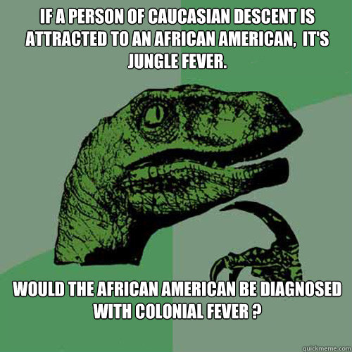 IF A PERSON OF CAUCASIAN DESCENT IS ATTRACTED TO AN AFRICAN AMERICAN,  IT'S JUNGLE FEVER. WOULD THE AFRICAN AMERICAN BE DIAGNOSED WITH COLONIAL FEVER ?  Philosoraptor