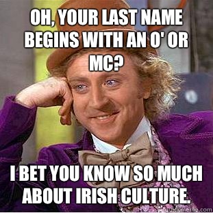 Oh, your last name begins with an O' or MC? I bet you know so much about Irish culture.   Condescending Wonka