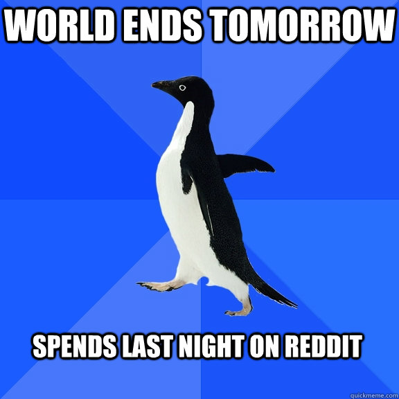 World Ends Tomorrow Spends last night on Reddit - World Ends Tomorrow Spends last night on Reddit  Socially Awkward Penguin