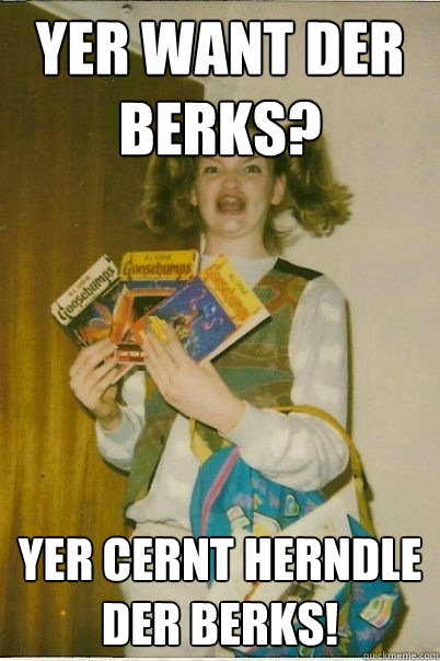 Yer want der Berks? Yer Cernt herndle  der Berks!  BERKS