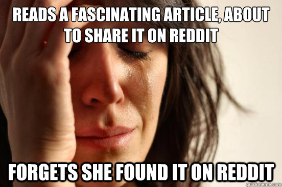 reads a fascinating article, about to share it on reddit forgets she found it on reddit  First World Problems