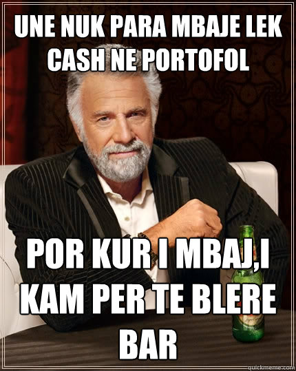 Une nuk para mbaje lek cash ne portofol por kur i mbaj,i kam per te blere bar  The Most Interesting Man In The World