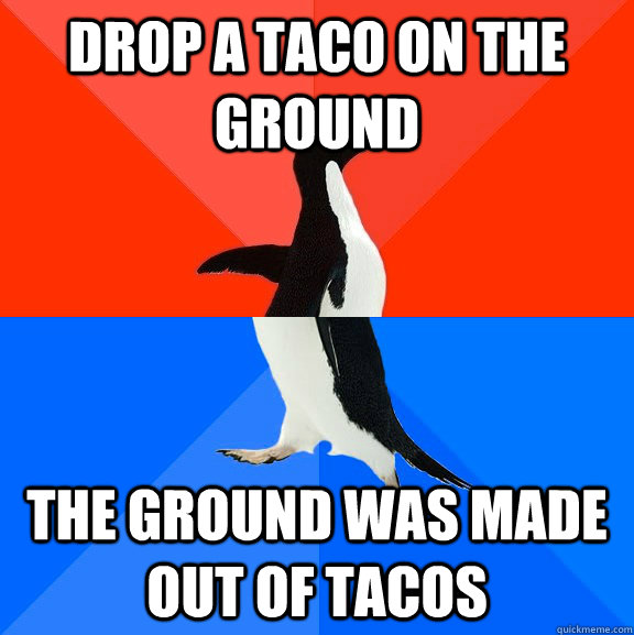 drop a taco on the ground the ground was made out of tacos  Socially Awesome Awkward Penguin