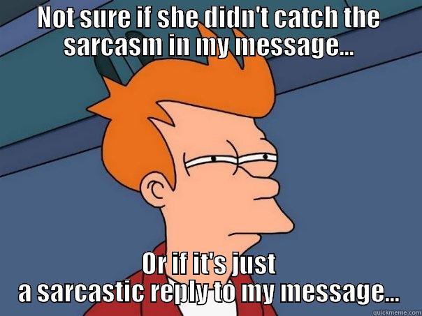 NOT SURE IF SHE DIDN'T CATCH THE SARCASM IN MY MESSAGE... OR IF IT'S JUST A SARCASTIC REPLY TO MY MESSAGE... Futurama Fry