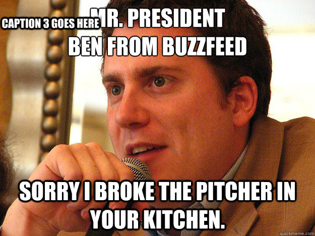 Mr. President
Ben From BuzzFeed Sorry I broke the pitcher in your kitchen. Caption 3 goes here - Mr. President
Ben From BuzzFeed Sorry I broke the pitcher in your kitchen. Caption 3 goes here  Ben from Buzzfeed