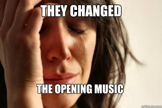 They changed The opening music - They changed The opening music  First World Problems