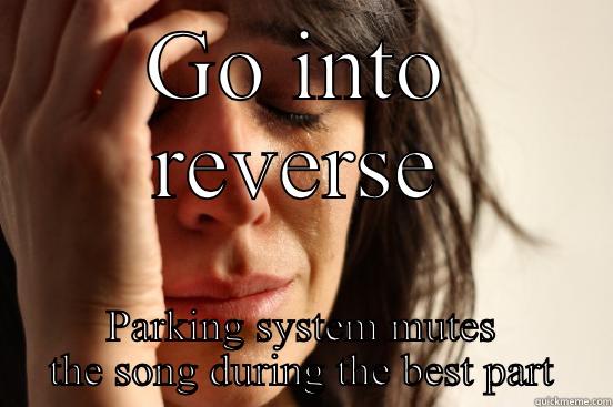 GO INTO REVERSE PARKING SYSTEM MUTES THE SONG DURING THE BEST PART First World Problems