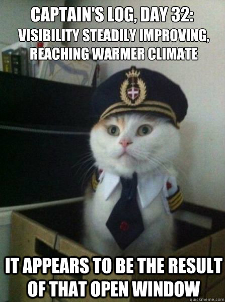 captain's log, day 32: 
 it appears to be the result of that open window visibility steadily improving, reaching warmer climate  Captain kitteh