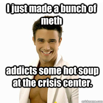 I just made a bunch of meth addicts some hot soup at the crisis center.  