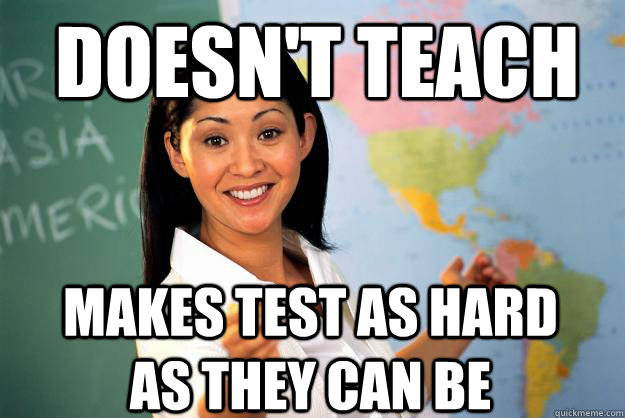 doesn't teach makes test as hard as they can be  Unhelpful High School Teacher