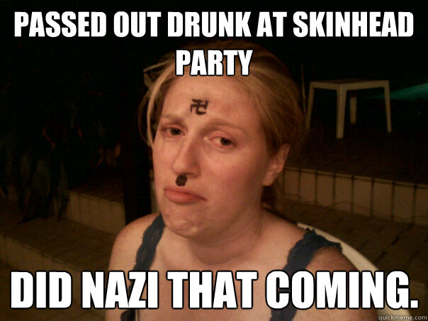 Passed out drunk at skinhead party Did nazi that coming. - Passed out drunk at skinhead party Did nazi that coming.  Sad Hitler Girl