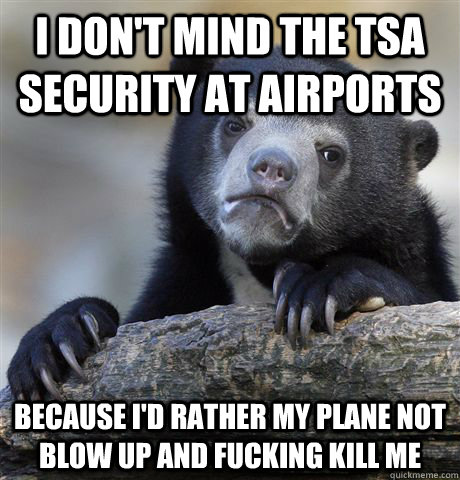 I don't mind the TSA security at airports because I'd rather my plane not blow up and fucking kill me  Confession Bear