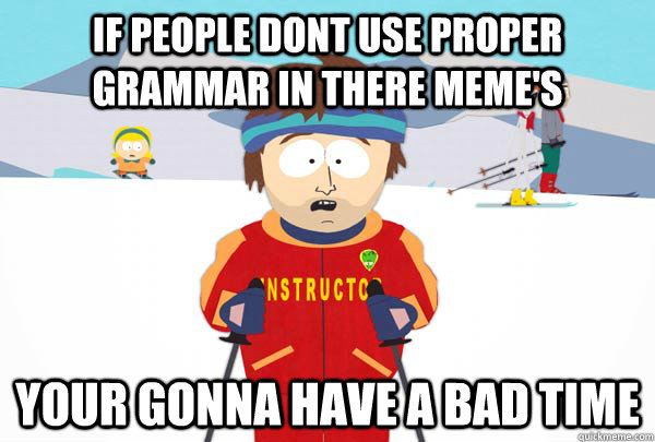 If people dont use proper grammar in there meme's your gonna have a bad time  Super Cool Ski Instructor