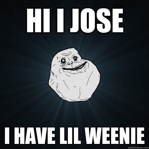 hi i jose  i have lil weenie  Forever Alone