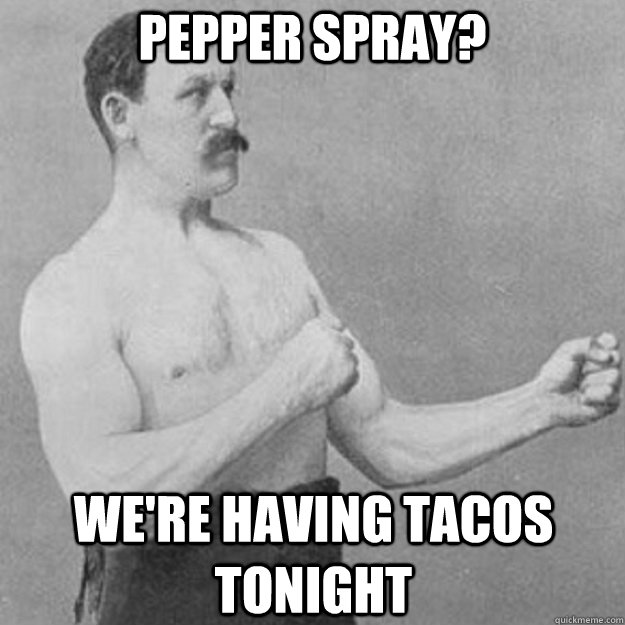 Pepper spray? We're having Tacos tonight  overly manly man