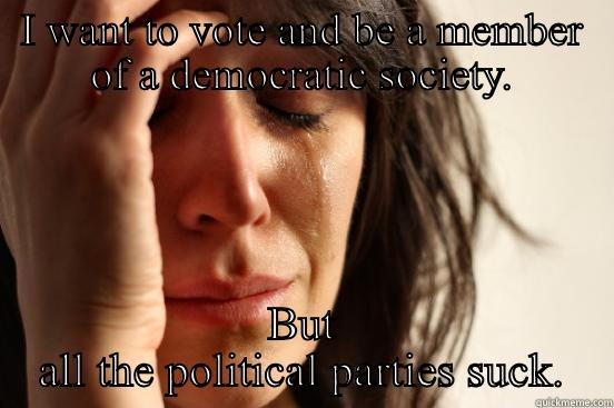 I WANT TO VOTE AND BE A MEMBER OF A DEMOCRATIC SOCIETY. BUT ALL THE POLITICAL PARTIES SUCK. First World Problems