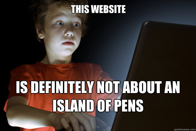 this website is definitely not about an island of pens - this website is definitely not about an island of pens  scared first day on the internet kid