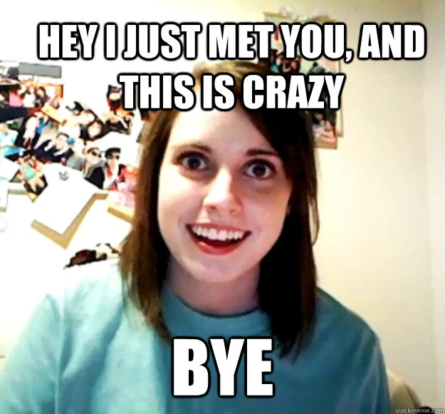 Hey i just met you, and this is crazy bye  Overly Attached Girlfriend
