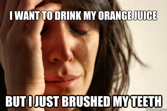 I want to drink my orange juice but i just brushed my teeth  First World Problems