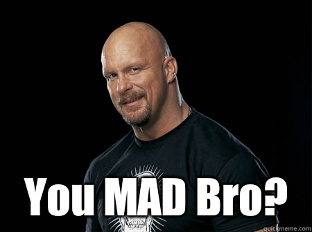   You MAD Bro?  Stone Cold Steve Austin