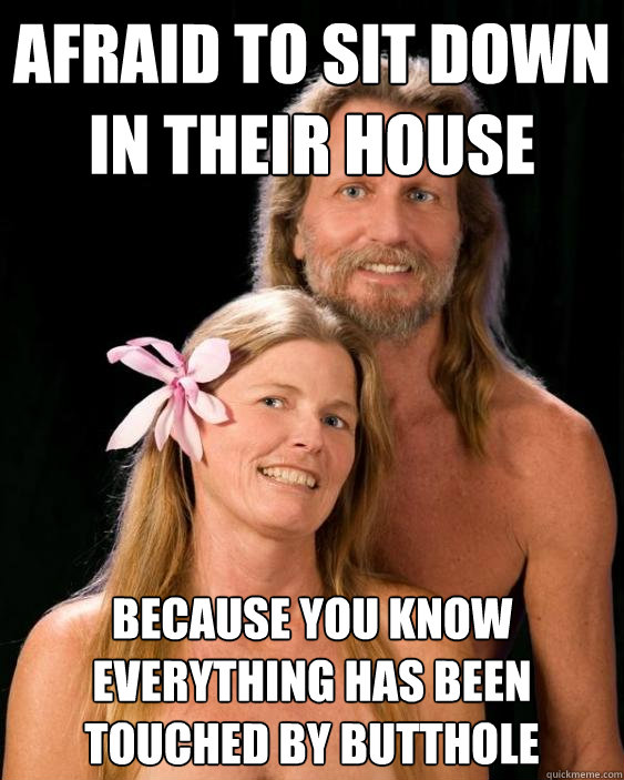 afraid to sit down in their house because you know everything has been touched by butthole  Nudist Friends